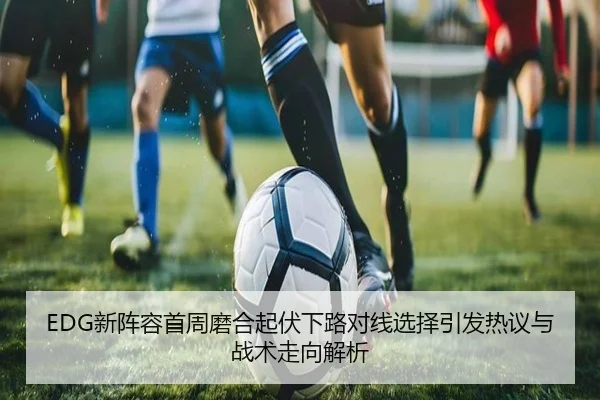 EDG新阵容首周磨合起伏下路对线选择引发热议与战术走向解析